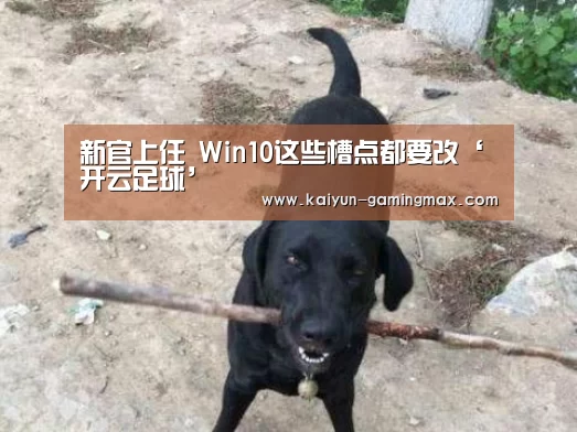 新官上任 Win10这些槽点都要改‘开云足球’(图3) 开云足球