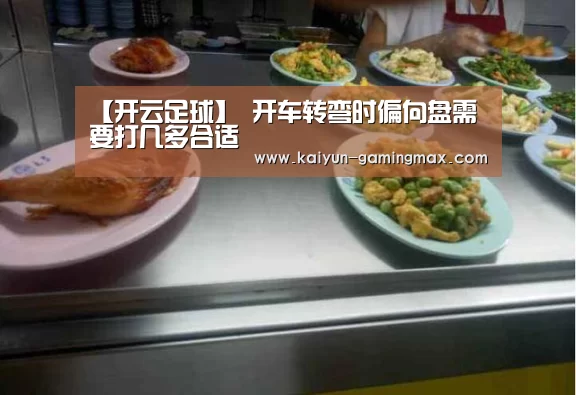 【开云足球】
开车转弯时偏向盘需要打几多合适(图2) 开云足球